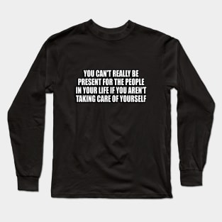 You can't really be present for the people in your life if you aren't taking care of yourself Long Sleeve T-Shirt